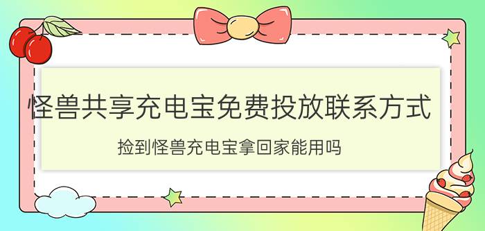 怪兽共享充电宝免费投放联系方式 捡到怪兽充电宝拿回家能用吗？